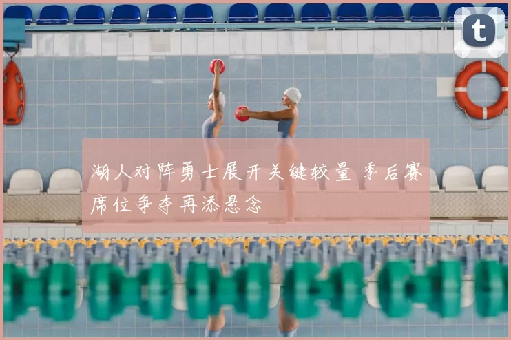 湖人对阵勇士展开关键较量 季后赛席位争夺再添悬念