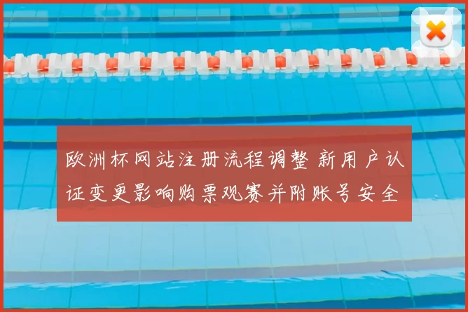 欧洲杯网站注册流程调整 新用户认证变更影响购票观赛并附账号安全提示