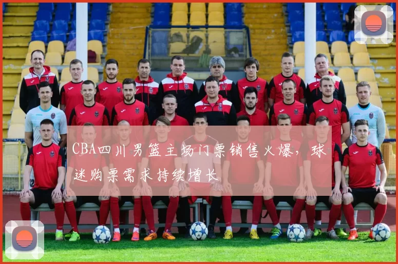 CBA四川男篮主场门票销售火爆，球迷购票需求持续增长