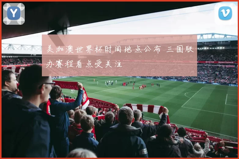 美加澳世界杯时间地点公布 三国联办赛程看点受关注