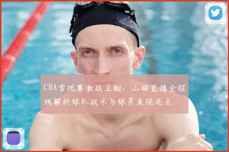 CBA常规赛激战正酣,山猫直播全程线解析球队战术与球员表现亮点