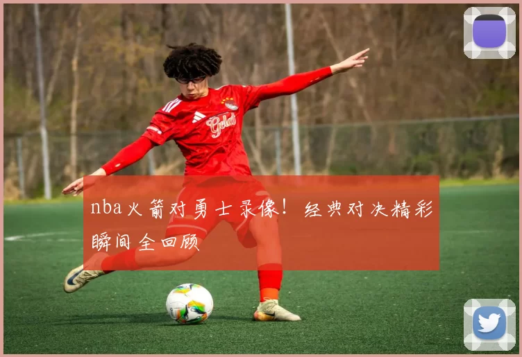 nba火箭对勇士录像！经典对决精彩瞬间全回顾