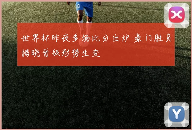 世界杯昨夜多场比分出炉 豪门胜负揭晓晋级形势生变