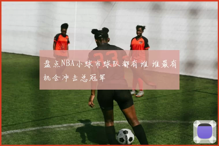 盘点NBA小球市球队都有谁 谁最有机会冲击总冠军