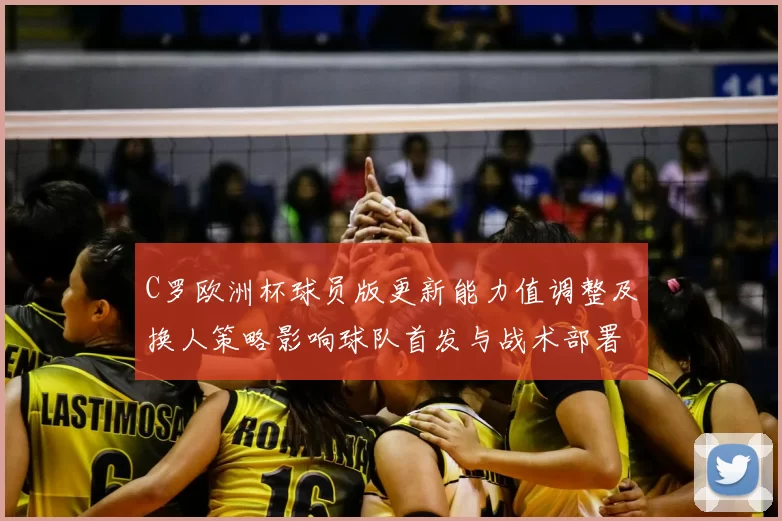 C罗欧洲杯球员版更新能力值调整及换人策略影响球队首发与战术部署