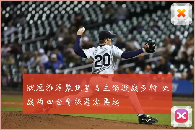 欧冠推荐聚焦皇马主场迎战多特 决战两回合晋级悬念再起