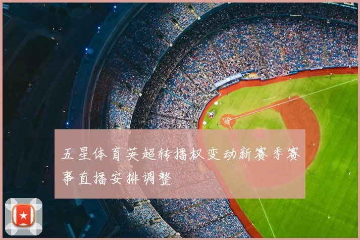 五星体育英超转播权变动新赛季赛事直播安排调整
