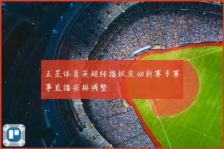 五星体育英超转播权变动新赛季赛事直播安排调整