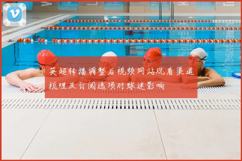 英超转播调整后视频网站观看渠道梳理及订阅选项对球迷影响