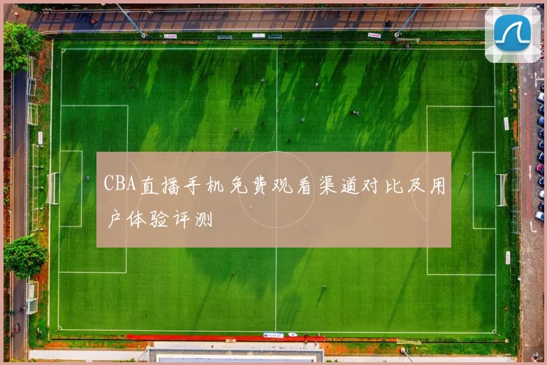 CBA直播手机免费观看渠道对比及用户体验评测