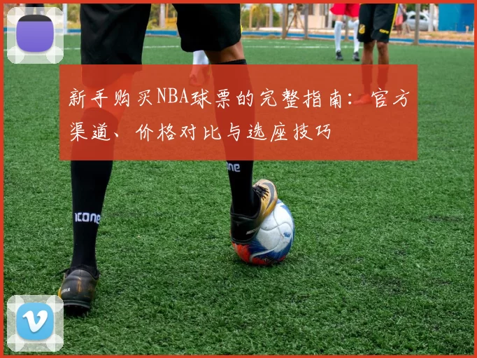 新手购买NBA球票的完整指南：官方渠道、价格对比与选座技巧