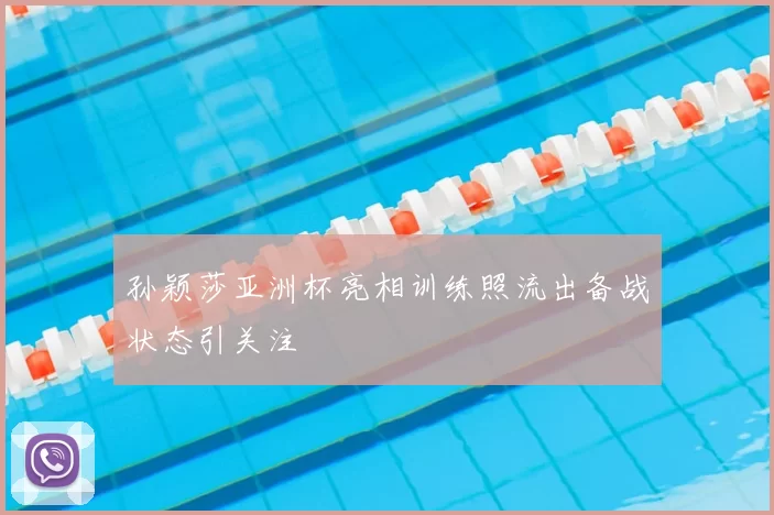 孙颖莎亚洲杯亮相训练照流出备战状态引关注