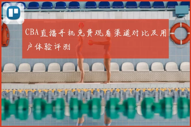CBA直播手机免费观看渠道对比及用户体验评测