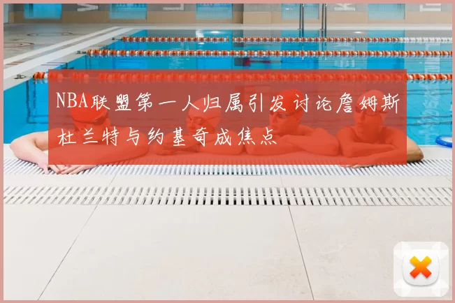 NBA联盟第一人归属引发讨论詹姆斯杜兰特与约基奇成焦点