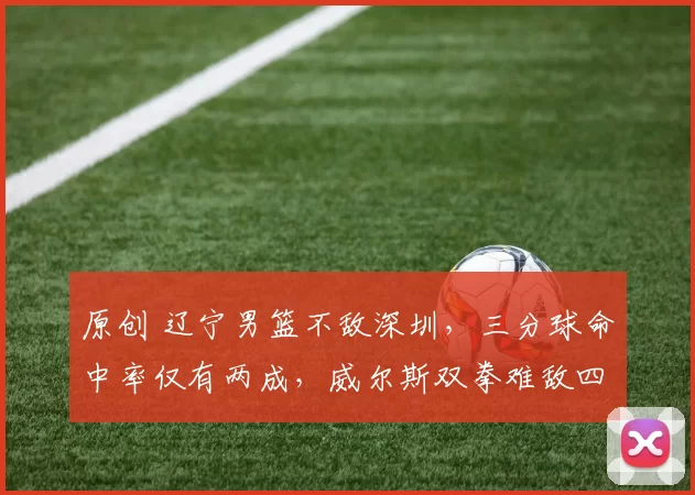 原创 辽宁男篮不敌深圳，三分球命中率仅有两成，威尔斯双拳难敌四手