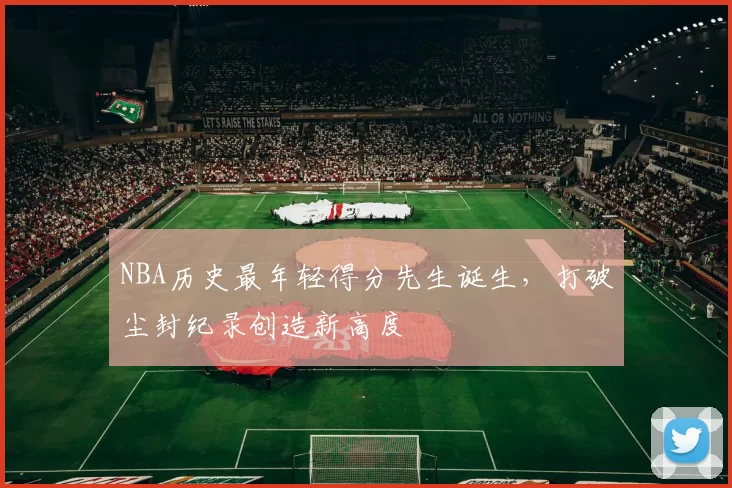 NBA历史最年轻得分先生诞生,打破尘封纪录创造新高度