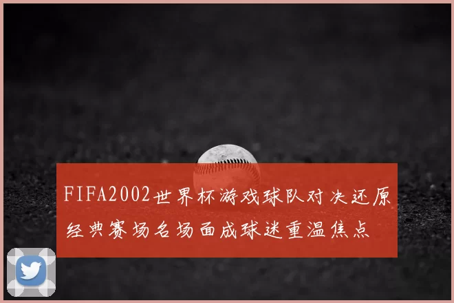 FIFA2002世界杯游戏球队对决还原经典赛场名场面成球迷重温焦点