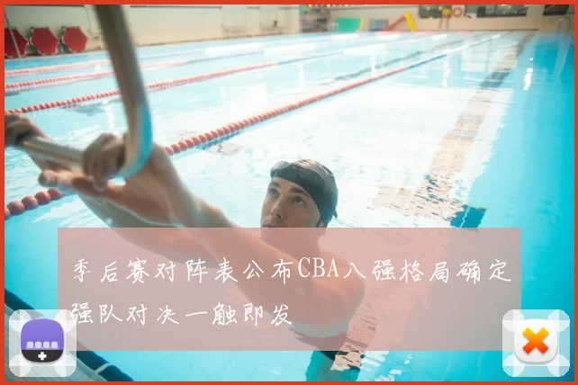 季后赛对阵表公布CBA八强格局确定强队对决一触即发