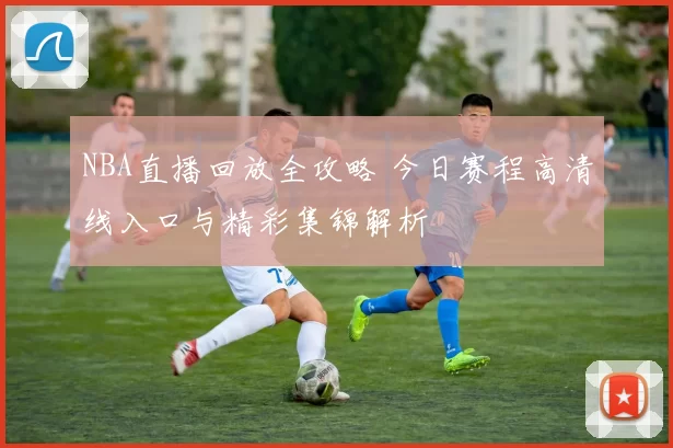 NBA直播回放全攻略 今日赛程高清线入口与精彩集锦解析