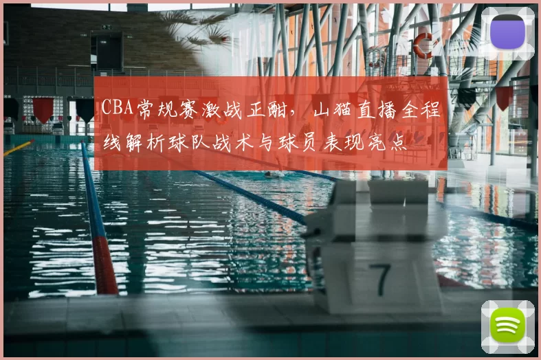 CBA常规赛激战正酣,山猫直播全程线解析球队战术与球员表现亮点