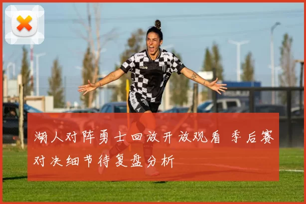 湖人对阵勇士回放开放观看 季后赛对决细节待复盘分析