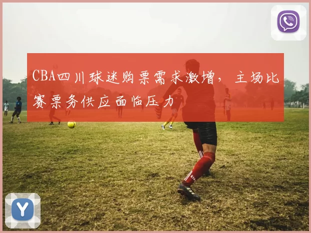 CBA四川球迷购票需求激增，主场比赛票务供应面临压力