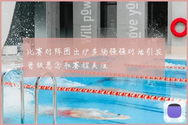 比赛对阵图出炉多场强强对话引发晋级悬念和赛程关注