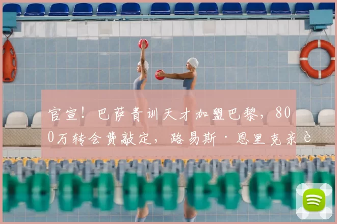 官宣!巴萨青训天才加盟巴黎,800万转会费敲定,路易斯·恩里克亲自招募