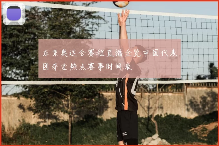东京奥运会赛程直播全览中国代表团夺金热点赛事时间表