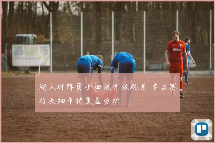 湖人对阵勇士回放开放观看 季后赛对决细节待复盘分析