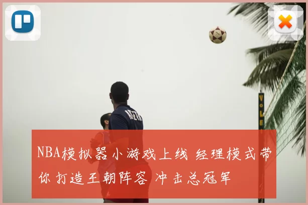 NBA模拟器小游戏上线 经理模式带你打造王朝阵容 冲击总冠军