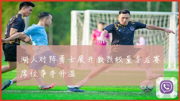 湖人对阵勇士展开激烈较量季后赛席位争夺升温