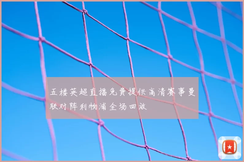 五楼英超直播免费提供高清赛事曼联对阵利物浦全场回放