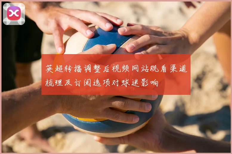 英超转播调整后视频网站观看渠道梳理及订阅选项对球迷影响