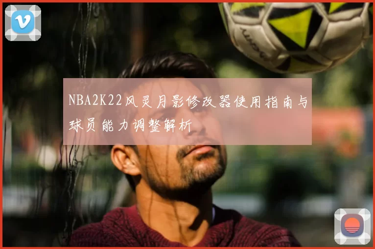 NBA2K22风灵月影修改器使用指南与球员能力调整解析