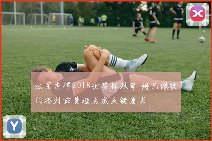 法国夺得2018世界杯冠军 姆巴佩破门格列兹曼造点成关键看点