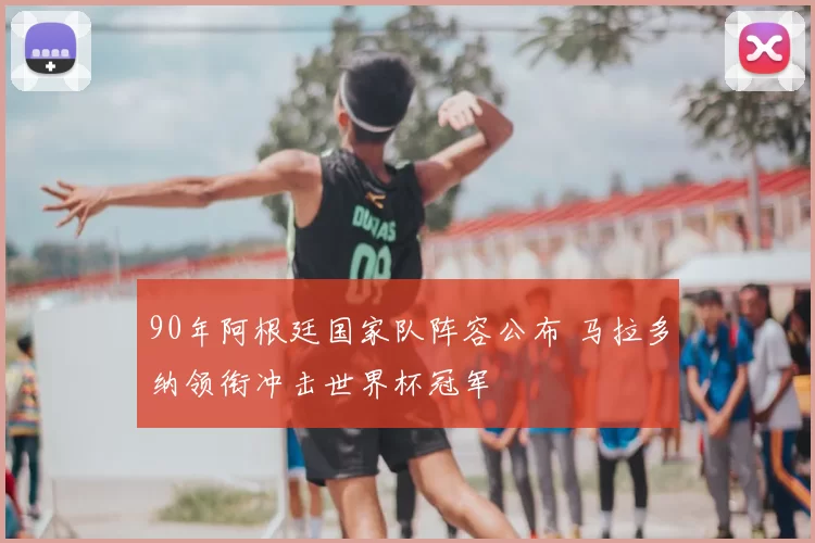 90年阿根廷国家队阵容公布 马拉多纳领衔冲击世界杯冠军