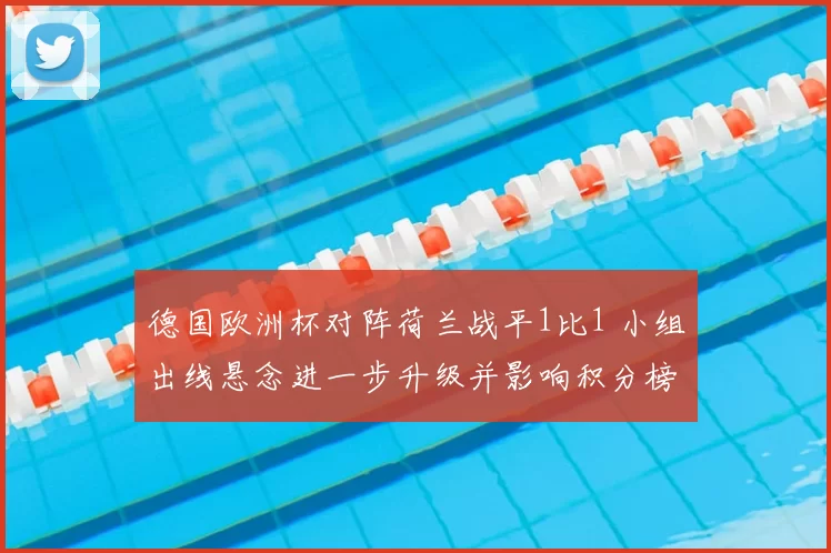 德国欧洲杯对阵荷兰战平1比1 小组出线悬念进一步升级并影响积分榜
