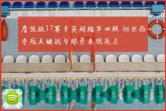 詹俊版17赛季英超精华回顾 切尔西夺冠关键战与球员表现亮点