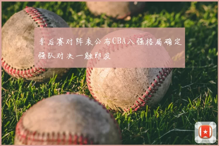 季后赛对阵表公布CBA八强格局确定强队对决一触即发