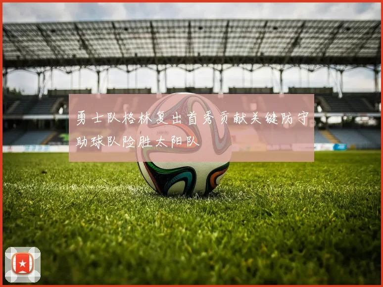 勇士队格林复出首秀贡献关键防守助球队险胜太阳队