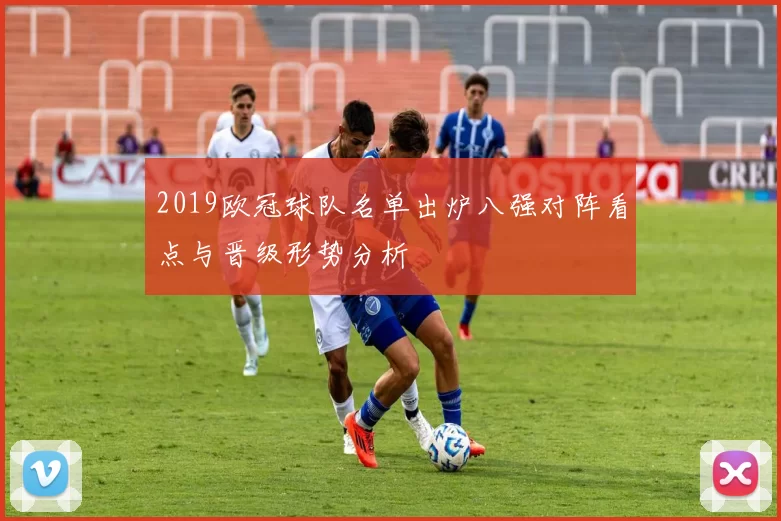 2019欧冠球队名单出炉八强对阵看点与晋级形势分析