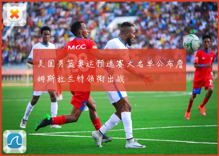 美国男篮奥运预选赛大名单公布詹姆斯杜兰特领衔出战