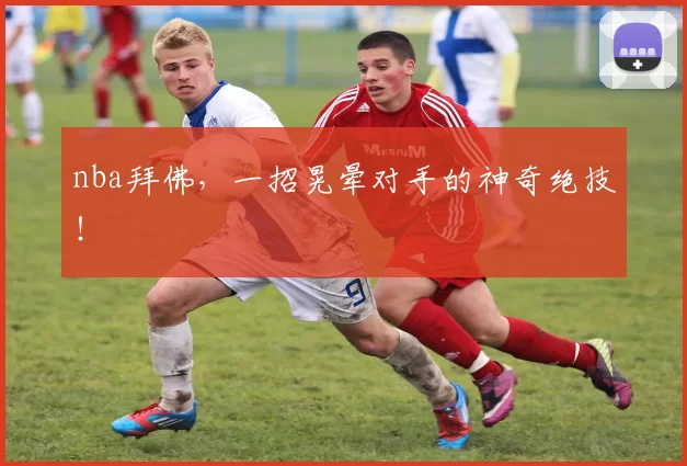 nba拜佛，一招晃晕对手的神奇绝技！