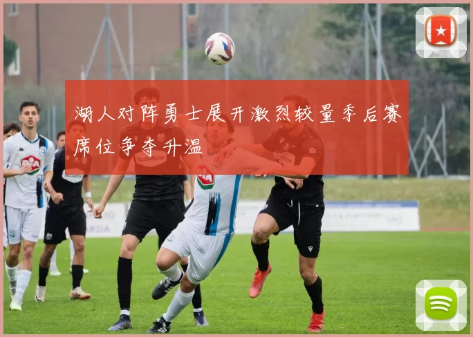 湖人对阵勇士展开激烈较量季后赛席位争夺升温