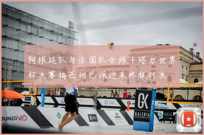 阿根廷队与法国队会师卡塔尔世界杯决赛梅西姆巴佩迎来终极对决