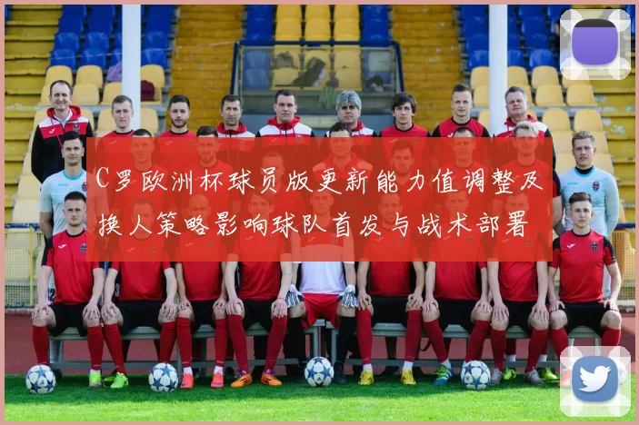 C罗欧洲杯球员版更新能力值调整及换人策略影响球队首发与战术部署