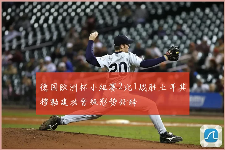 德国欧洲杯小组赛2比1战胜土耳其穆勒建功晋级形势好转