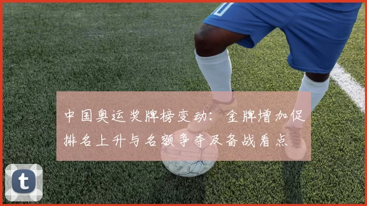 中国奥运奖牌榜变动：金牌增加促排名上升与名额争夺及备战看点