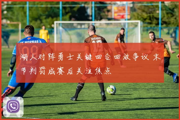 湖人对阵勇士关键回合回放争议 末节判罚成赛后关注焦点